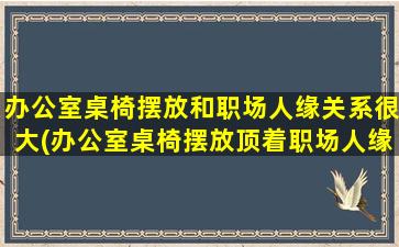 办公室桌椅摆放和职场人缘关系很大(办公室桌椅摆放顶着职场人缘，如何合理安排？)