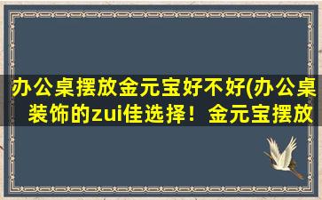 办公桌摆放金元宝好不好(办公桌装饰的zui佳选择！金元宝摆放技巧大揭秘！)