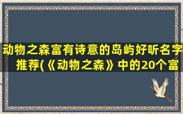 动物之森富有诗意的岛屿好听名字推荐(《动物之森》中的20个富有诗意的岛屿名，快来pick你的度假胜地！)