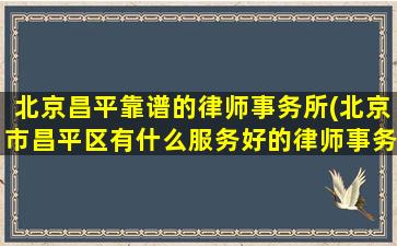 北京昌平靠谱的律师事务所(北京市昌平区有什么服务好的律师事务所)