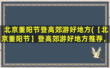 北京重阳节登高郊游好地方(【北京重阳节】登高郊游好地方推荐，赏秋美，度假妙！)