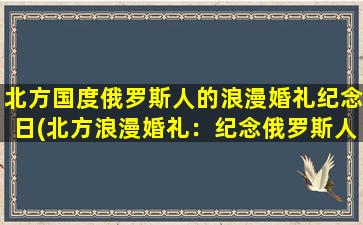 北方国度俄罗斯人的浪漫婚礼纪念日(北方浪漫婚礼：纪念俄罗斯人的特别日子)