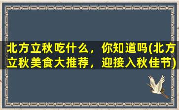 北方立秋吃什么，你知道吗(北方立秋美食大推荐，迎接入秋佳节)