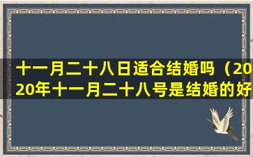 十一月二十八日适合结婚吗（2020年十一月二十八号是结婚的好日子吗）