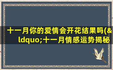 十一月你的爱情会开花结果吗(“十一月情感运势揭秘：爱情是否会迎来变化？”)