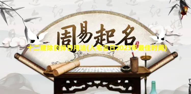 十二建除的择日用法(入宅吉日2023年最佳时间)