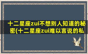 十二星座zui不想别人知道的秘密(十二星座zui难以言说的私密话题)