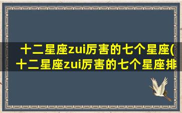 十二星座zui厉害的七个星座(十二星座zui厉害的七个星座排名）