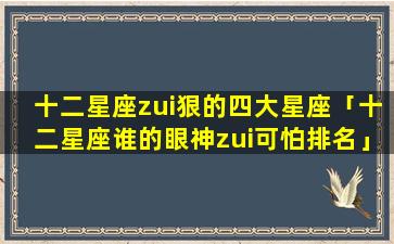 十二星座zui狠的四大星座「十二星座谁的眼神zui可怕排名」