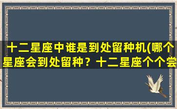 十二星座中谁是到处留种机(哪个星座会到处留种？十二星座个个尝鲜！)