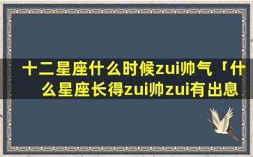 十二星座什么时候zui帅气「什么星座长得zui帅zui有出息」