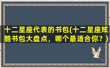 十二星座代表的书包(十二星座炫酷书包大盘点，哪个最适合你？)