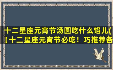 十二星座元宵节汤圆吃什么馅儿(【十二星座元宵节必吃！巧推荐各星座最佳汤圆馅儿！】)