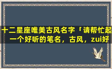 十二星座唯美古风名字「请帮忙起一个好听的笔名，古风，zui好有寓意或诗词出处的谢谢」