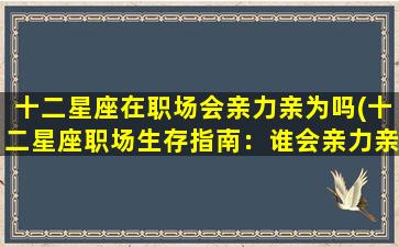 十二星座在职场会亲力亲为吗(十二星座职场生存指南：谁会亲力亲为谁赢得好机会？)