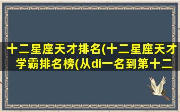 十二星座天才排名(十二星座天才学霸排名榜(从di一名到第十二名,全部))