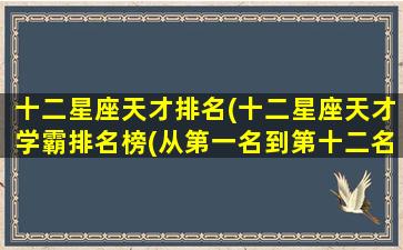 十二星座天才排名(十二星座天才学霸排名榜(从第一名到第十二名,全部))