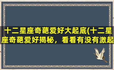 十二星座奇葩爱好大起底(十二星座奇葩爱好揭秘，看看有没有激起你的共鸣！)