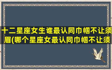 十二星座女生谁最认同巾帼不让须眉(哪个星座女最认同巾帼不让须眉？十二星座女生性格分析)