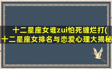 十二星座女谁zui怕死缠烂打(十二星座女排名与恋爱心理大揭秘：哪个星座女zui反感死缠烂打？)