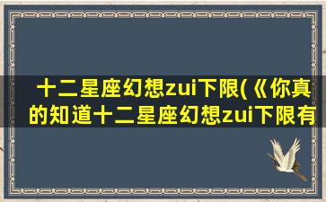 十二星座幻想zui下限(《你真的知道十二星座幻想zui下限有多少吗？》)