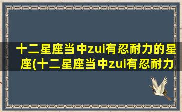 十二星座当中zui有忍耐力的星座(十二星座当中zui有忍耐力的星座是什么）