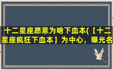 十二星座愿意为啥下血本(【十二星座疯狂下血本】为中心，曝光名牌狂欢节，谁是豪华购物的常客？)