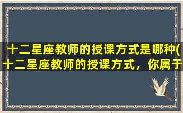 十二星座教师的授课方式是哪种(十二星座教师的授课方式，你属于哪种？)