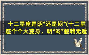 十二星座是明*还是闷*(十二星座个个大变身，明*闷*翻转无遗，你知道吗？)