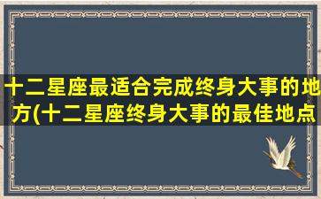 十二星座最适合完成终身大事的地方(十二星座终身大事的最佳地点：完美符合个性特质的场所)