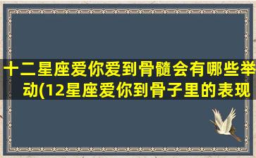 十二星座爱你爱到骨髓会有哪些举动(12星座爱你到骨子里的表现）