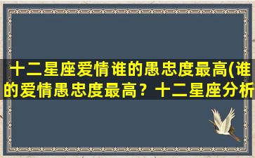 十二星座爱情谁的愚忠度最高(谁的爱情愚忠度最高？十二星座分析！)