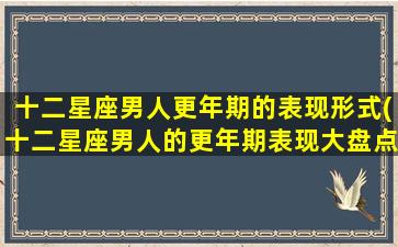 十二星座男人更年期的表现形式(十二星座男人的更年期表现大盘点，你知道几个？)