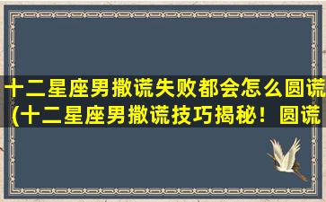 十二星座男撒谎失败都会怎么圆谎(十二星座男撒谎技巧揭秘！圆谎失败后，他们通常会采取哪些行动？)