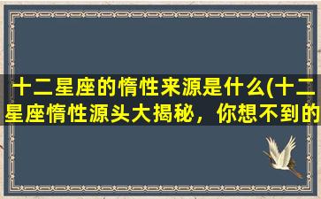 十二星座的惰性来源是什么(十二星座惰性源头大揭秘，你想不到的*！)