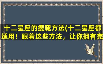 十二星座的瘦腿方法(十二星座都适用！跟着这些方法，让你拥有完美瘦腿！)