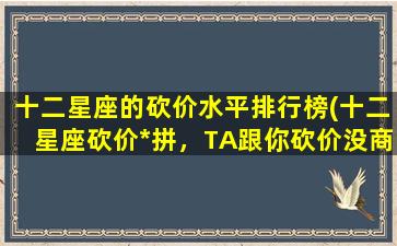 十二星座的砍价水平排行榜(十二星座砍价*拼，TA跟你砍价没商量！)