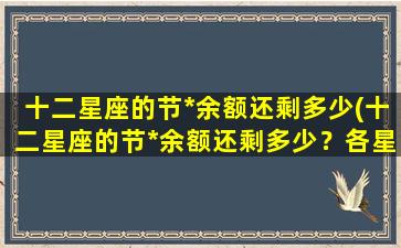 十二星座的节*余额还剩多少(十二星座的节*余额还剩多少？各星座本周星运大揭秘！)