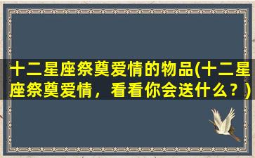 十二星座祭奠爱情的物品(十二星座祭奠爱情，看看你会送什么？)