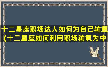 十二星座职场达人如何为自己输氧(十二星座如何利用职场输氧为中心，实现自我突破)