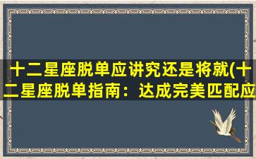 十二星座脱单应讲究还是将就(十二星座脱单指南：达成完美匹配应注意这些事项)