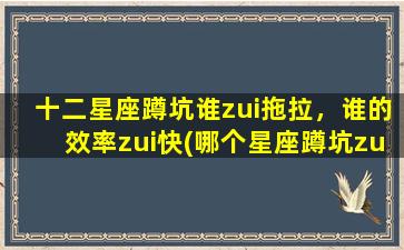 十二星座蹲坑谁zui拖拉，谁的效率zui快(哪个星座蹲坑zui拖拉？谁又是zui高效的？十二星座排名揭晓！)