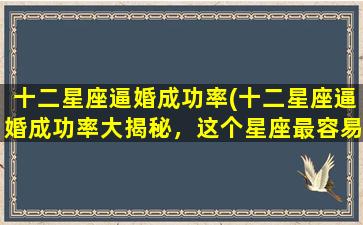 十二星座逼婚成功率(十二星座逼婚成功率大揭秘，这个星座最容易成功！)