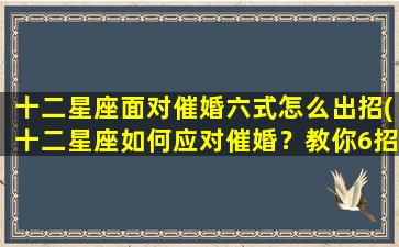 十二星座面对催婚六式怎么出招(十二星座如何应对催婚？教你6招应对，让你摆脱尴尬！)