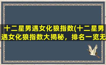 十二星男遇女化狼指数(十二星男遇女化狼指数大揭秘，排名一览无余！)