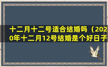 十二月十二号适合结婚吗（2020年十二月12号结婚是个好日子吗）