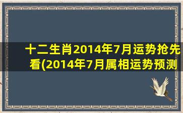 十二生肖2014年7月运势抢先看(2014年7月属相运势预测大全，十二生肖7月运势抢先看)