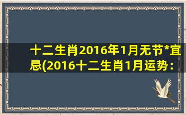 十二生肖2016年1月无节*宜忌(2016十二生肖1月运势：无节*宜忌指南)