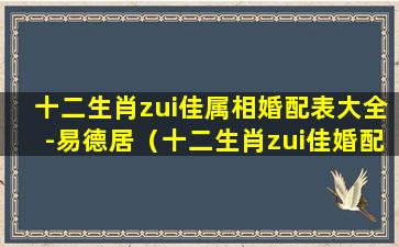 十二生肖zui佳属相婚配表大全-易德居（十二生肖zui佳婚配,你找对人了吗仅供参考哦）