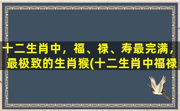 十二生肖中，福、禄、寿最完满，最极致的生肖猴(十二生肖中福禄寿最完满的生肖猴，你知道是哪个吗？)